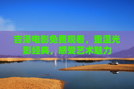 吉泽电影免费观看，重温光影经典，感受艺术魅力