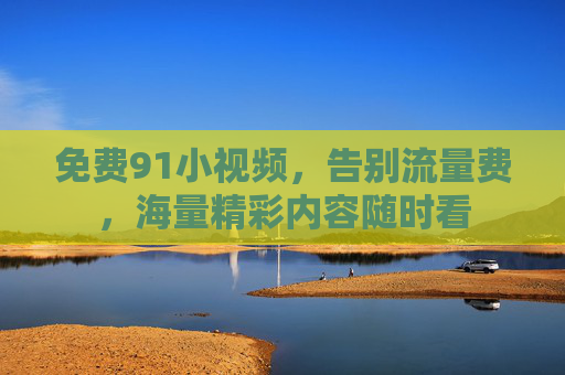 免费91小视频，告别流量费，海量精彩内容随时看