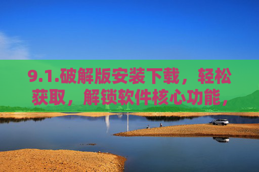 9.1.破解版安装下载，轻松获取，解锁软件核心功能，提升使用效率全攻略