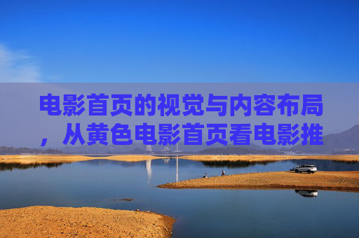 电影首页的视觉与内容布局，从黄色电影首页看电影推荐页面的设计趋势