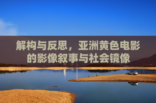 解构与反思，亚洲黄色电影的影像叙事与社会镜像