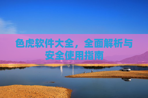 色虎软件大全，全面解析与安全使用指南