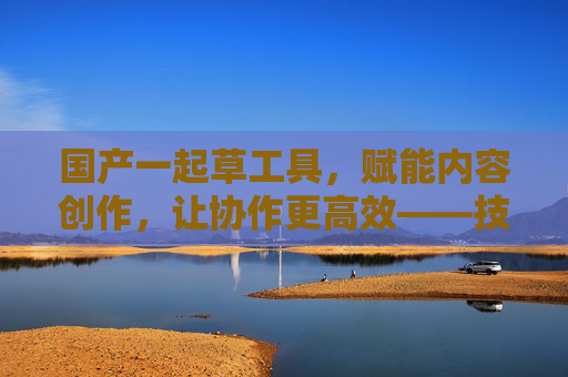 国产一起草工具，赋能内容创作，让协作更高效——技术自主与本地化优势下的国产化实践