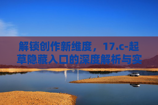 解锁创作新维度，17.c-起草隐藏入口的深度解析与实践指南
