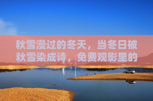 秋雪漫过的冬天，当冬日被秋雪染成诗，免费观影里的温暖与思念