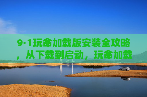 9·1玩命加载版安装全攻略，从下载到启动，玩命加载版体验指南