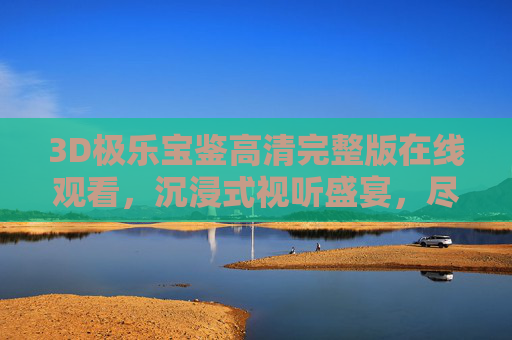 3D极乐宝鉴高清完整版在线观看，沉浸式视听盛宴，尽享奇幻与灵性的完美融合