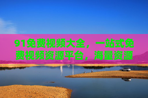 91免费视频大全，一站式免费视频资源平台，海量资源，畅享无广告观影体验