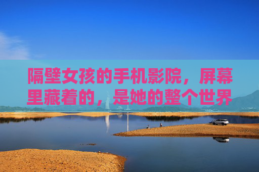 隔壁女孩的手机影院，屏幕里藏着的，是她的整个世界