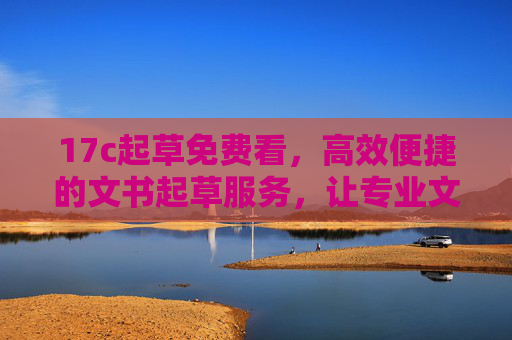 17c起草免费看，高效便捷的文书起草服务，让专业文书触手可及