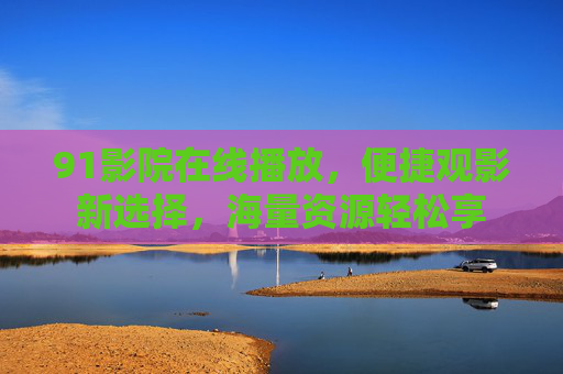 91影院在线播放，便捷观影新选择，海量资源轻松享