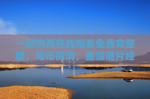 一路向西在线观看免费完整版，粤语高清，重温港片经典风情