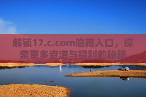 解锁17.c.com隐藏入口，探索更多资源与福利的秘籍