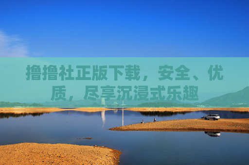 撸撸社正版下载，安全、优质，尽享沉浸式乐趣