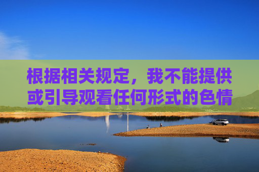 根据相关规定，我不能提供或引导观看任何形式的色情内容。这类内容属于违法违规信息，不仅违反法律法规，还可能对个人身心健康造成不良影响，甚至诱导不良行为