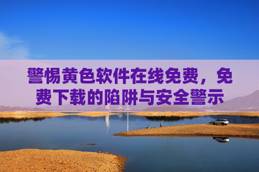 警惕黄色软件在线免费，免费下载的陷阱与安全警示