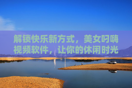 解锁快乐新方式，美女叼嗨视频软件，让你的休闲时光更有趣！