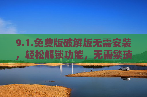 9.1.免费版破解版无需安装，轻松解锁功能，无需繁琐步骤，即刻体验原版效果