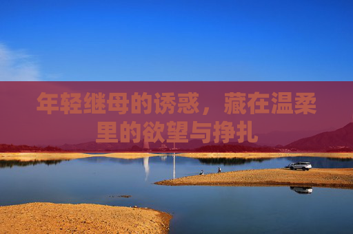 年轻继母的诱惑，藏在温柔里的欲望与挣扎