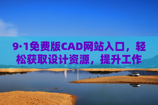 9·1免费版CAD网站入口，轻松获取设计资源，提升工作效率