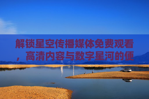 解锁星空传播媒体免费观看，高清内容与数字星河的便捷指南