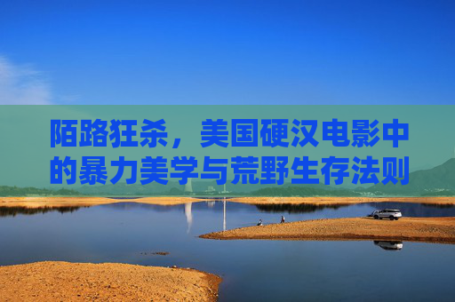 陌路狂杀，美国硬汉电影中的暴力美学与荒野生存法则