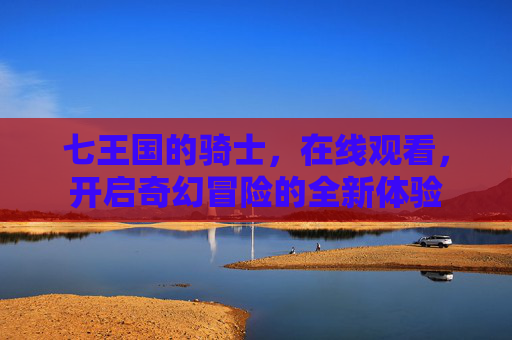 七王国的骑士，在线观看，开启奇幻冒险的全新体验