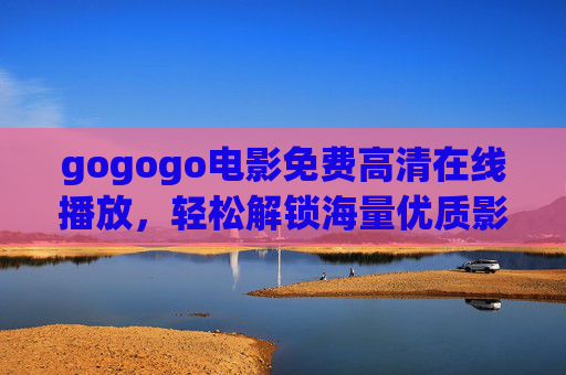 gogogo电影免费高清在线播放，轻松解锁海量优质影片的便捷新体验
