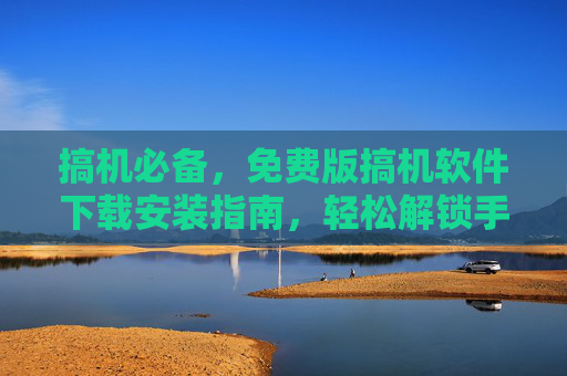 搞机必备，免费版搞机软件下载安装指南，轻松解锁手机新玩法