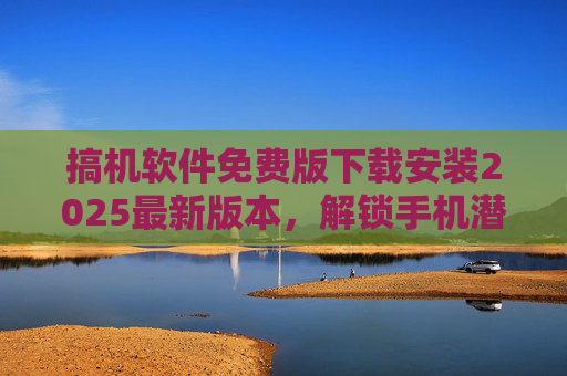 搞机软件免费版下载安装2025最新版本，解锁手机潜能，轻松升级设备