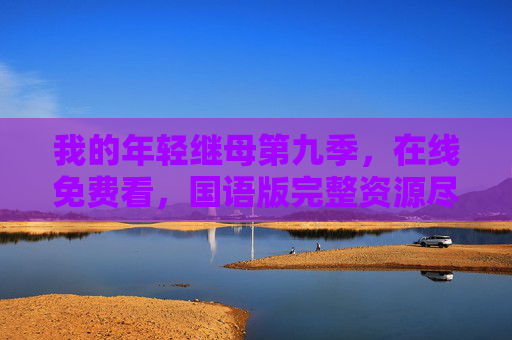 我的年轻继母第九季，在线免费看，国语版完整资源尽在掌握！