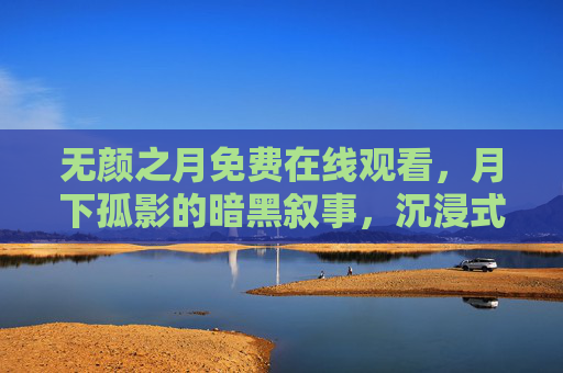 无颜之月免费在线观看，月下孤影的暗黑叙事，沉浸式体验爱与背叛的交织