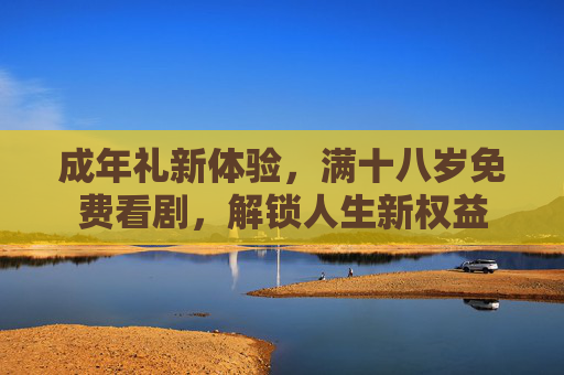 成年礼新体验，满十八岁免费看剧，解锁人生新权益