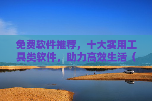 免费软件推荐，十大实用工具类软件，助力高效生活（附免费资源获取技巧）