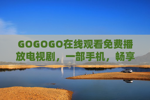 GOGOGO在线观看免费播放电视剧，一部手机，畅享海量经典与热剧