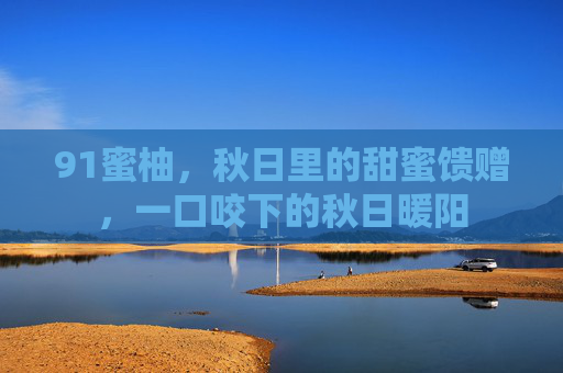 91蜜柚，秋日里的甜蜜馈赠，一口咬下的秋日暖阳