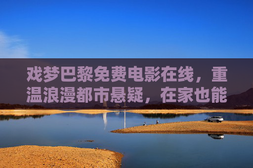 戏梦巴黎免费电影在线，重温浪漫都市悬疑，在家也能沉浸式感受法式风情