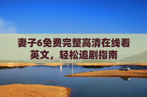妻子6免费完整高清在线看英文，轻松追剧指南