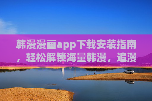 韩漫漫画app下载安装指南，轻松解锁海量韩漫，追漫新体验！