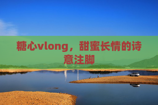 糖心vlong，甜蜜长情的诗意注脚