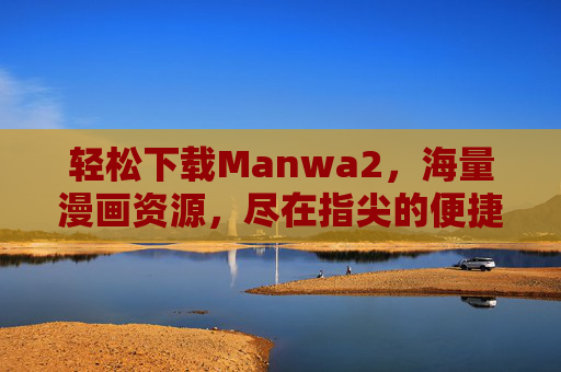 轻松下载Manwa2，海量漫画资源，尽在指尖的便捷体验