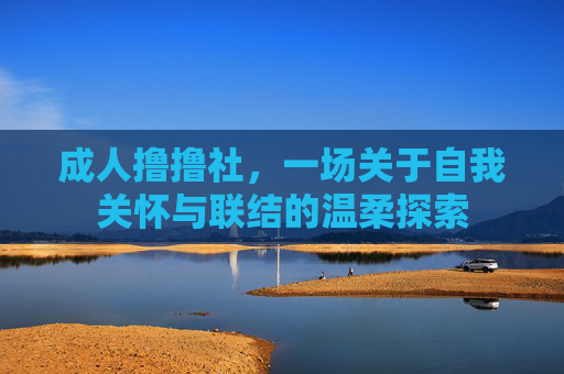 成人撸撸社，一场关于自我关怀与联结的温柔探索