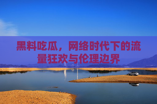 黑料吃瓜，网络时代下的流量狂欢与伦理边界