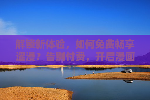 解锁新体验，如何免费畅享涩漫？告别付费，开启漫画新篇章