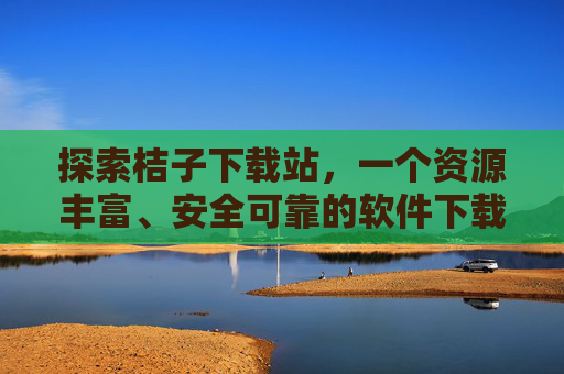 探索桔子下载站，一个资源丰富、安全可靠的软件下载平台——你的数字生活助手