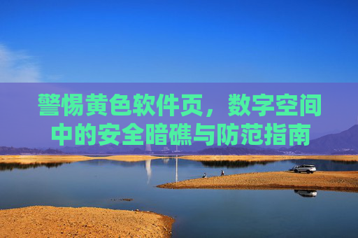 警惕黄色软件页，数字空间中的安全暗礁与防范指南