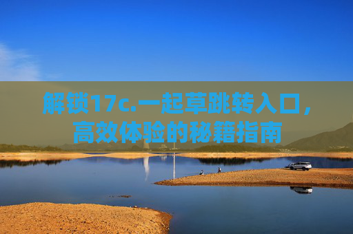 解锁17c.一起草跳转入口，高效体验的秘籍指南