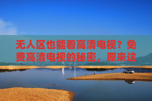 无人区也能看高清电视？免费高清电视的秘密，原来这么简单！