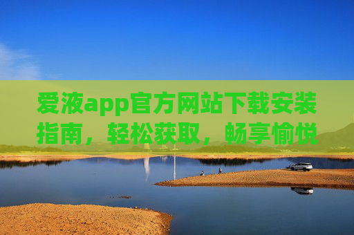 爱液app官方网站下载安装指南，轻松获取，畅享愉悦体验
