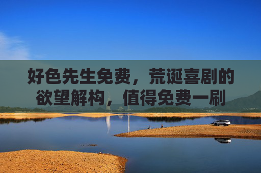 好色先生免费，荒诞喜剧的欲望解构，值得免费一刷